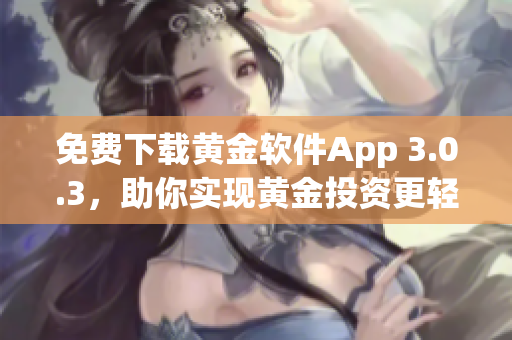 免费下载黄金软件App 3.0.3，助你实现黄金投资更轻松！