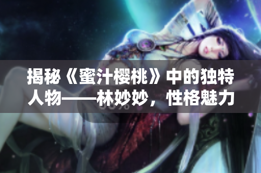 揭秘《蜜汁樱桃》中的独特人物——林妙妙，性格魅力引人瞩目！