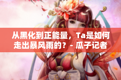 从黑化到正能量，Ta是如何走出暴风雨的？- 瓜子记者专访