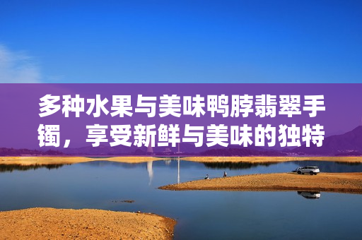多种水果与美味鸭脖翡翠手镯，享受新鲜与美味的独特组合