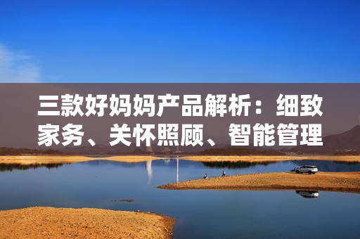 三款好妈妈产品解析：细致家务、关怀照顾、智能管理