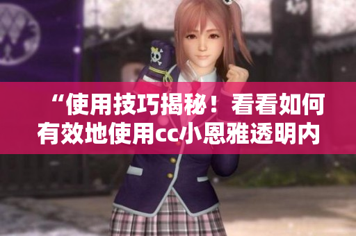 “使用技巧揭秘！看看如何有效地使用cc小恩雅透明内抹油”
