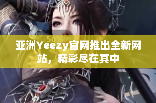 亚洲Yeezy官网推出全新网站，精彩尽在其中