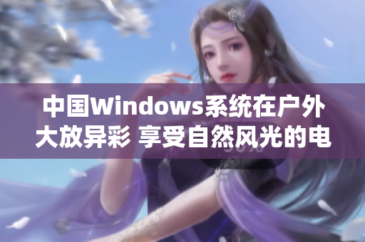 中国Windows系统在户外大放异彩 享受自然风光的电脑新宠