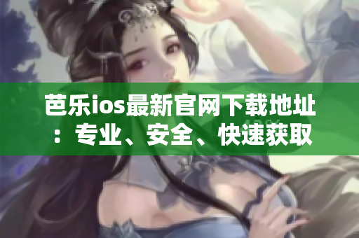 芭乐ios最新官网下载地址：专业、安全、快速获取
