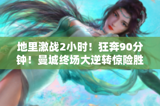 地里激战2小时！狂奔90分钟！曼城终场大逆转惊险胜利！