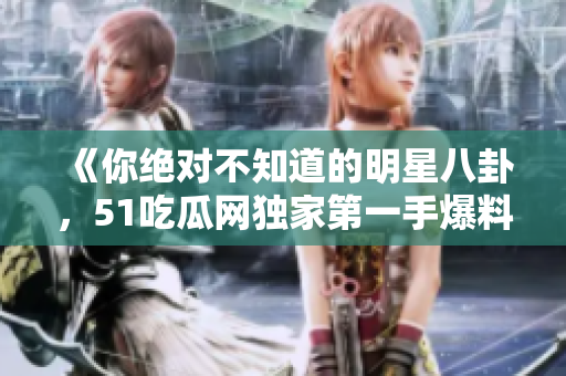 《你绝对不知道的明星八卦，51吃瓜网独家第一手爆料！》