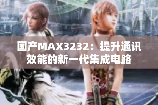 国产MAX3232：提升通讯效能的新一代集成电路