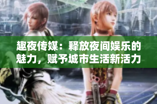 趣夜传媒：释放夜间娱乐的魅力，赋予城市生活新活力