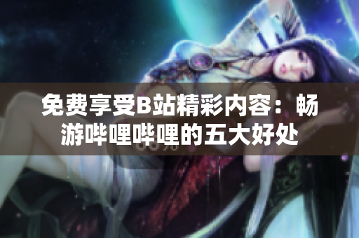 免费享受B站精彩内容：畅游哔哩哔哩的五大好处
