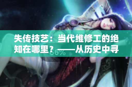 失传技艺：当代维修工的绝知在哪里？——从历史中寻找科技文化传承的未来。