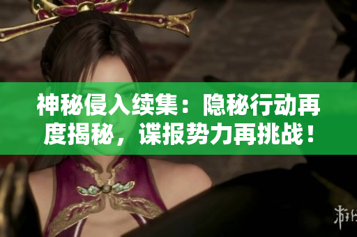 神秘侵入续集：隐秘行动再度揭秘，谍报势力再挑战！