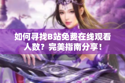 如何寻找B站免费在线观看人数？完美指南分享！