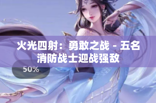 火光四射：勇敢之战 - 五名消防战士迎战强敌