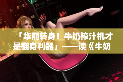 「华丽转身！牛奶榨汁机才是翻身利器」——读《牛奶榨汁机》后作者感悟