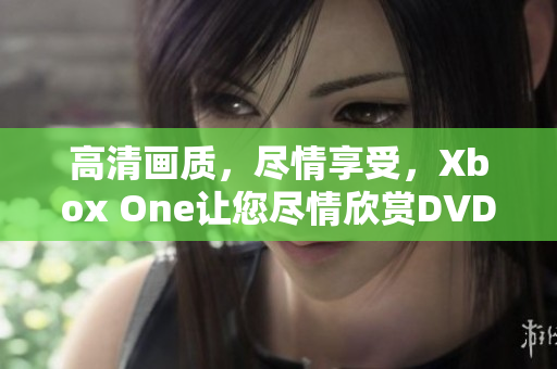 高清画质，尽情享受，Xbox One让您尽情欣赏DVD碟片