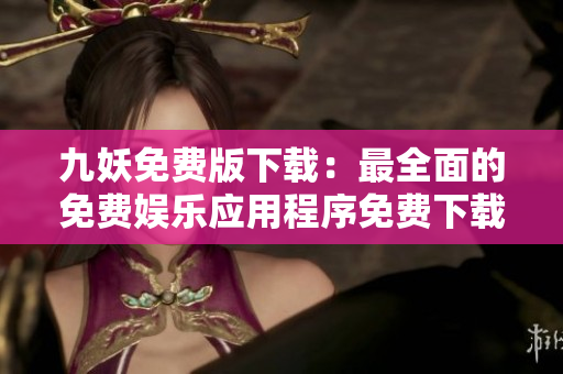 九妖免费版下载：最全面的免费娱乐应用程序免费下载及安装指南