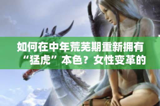 如何在中年荒芜期重新拥有“猛虎”本色？女性变革的奇妙时刻