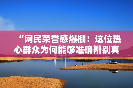 “网民荣誉感爆棚！这位热心群众为何能够准确辨别真假消息？”