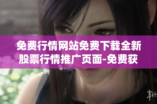 免费行情网站免费下载全新股票行情推广页面-免费获取最新行情资讯(1)