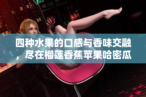 四种水果的口感与香味交融，尽在榴莲香蕉苹果哈密瓜水蜜桃