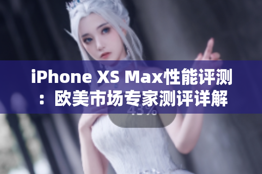 iPhone XS Max性能评测：欧美市场专家测评详解