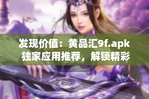 发现价值：黄品汇9f.apk 独家应用推荐，解锁精彩商机