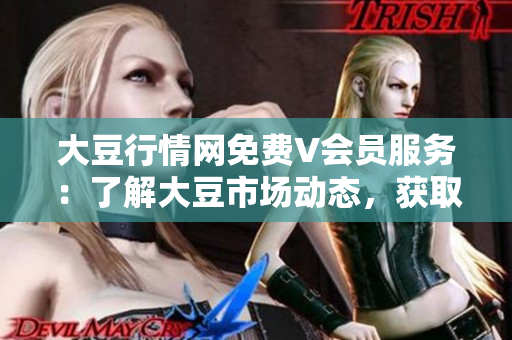 大豆行情网免费V会员服务：了解大豆市场动态，获取最新行情报告