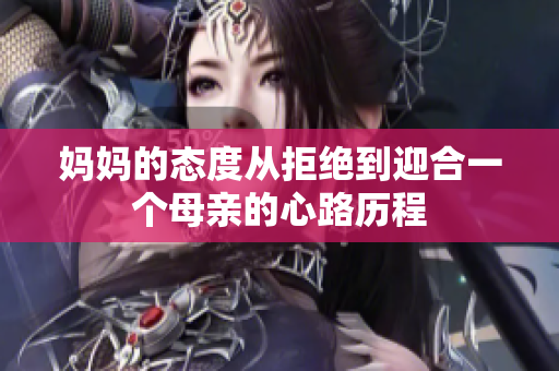 妈妈的态度从拒绝到迎合一个母亲的心路历程