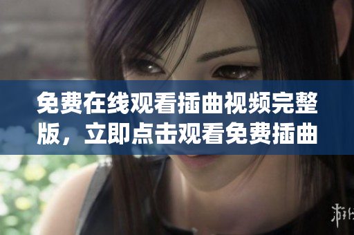 免费在线观看插曲视频完整版，立即点击观看免费插曲视频完整版！(1)