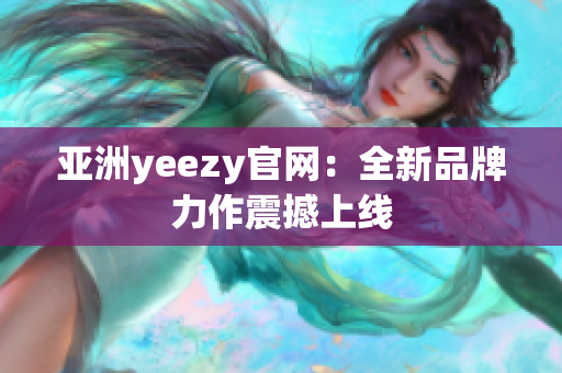 亚洲yeezy官网：全新品牌力作震撼上线