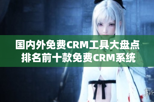 国内外免费CRM工具大盘点 排名前十款免费CRM系统汇总分享