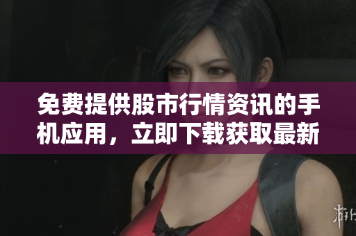 免费提供股市行情资讯的手机应用，立即下载获取最新信息