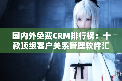 国内外免费CRM排行榜：十款顶级客户关系管理软件汇总