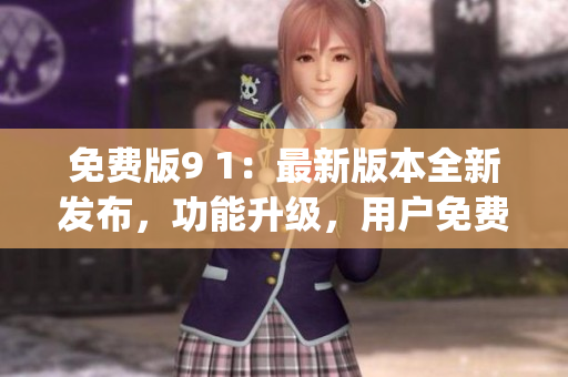 免费版9 1：最新版本全新发布，功能升级，用户免费体验(1)