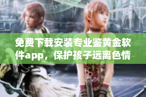 免费下载安装专业鉴黄金软件app，保护孩子远离色情内容