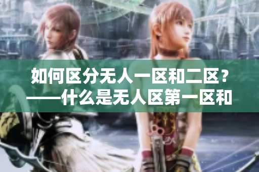 如何区分无人一区和二区？——什么是无人区第一区和第二区的区别？