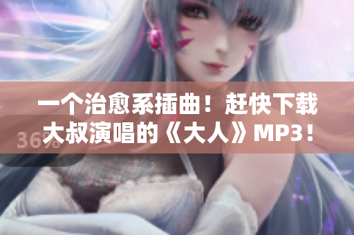 一个治愈系插曲！赶快下载大叔演唱的《大人》MP3！