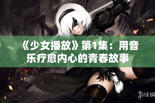 《少女播放》第1集：用音乐疗愈内心的青春故事