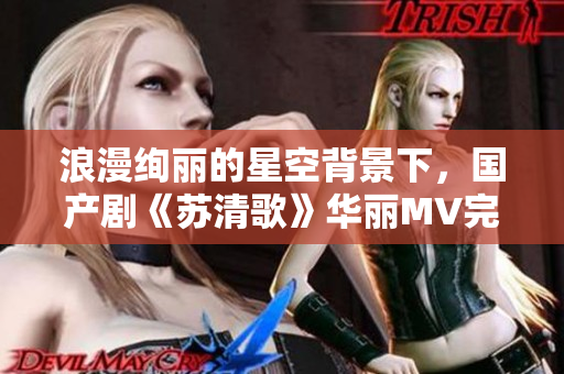 浪漫绚丽的星空背景下，国产剧《苏清歌》华丽MV完美展现