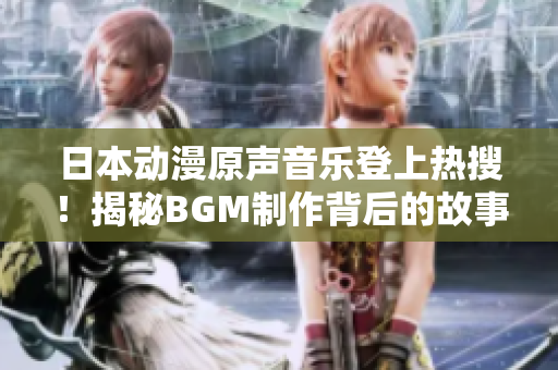 日本动漫原声音乐登上热搜！揭秘BGM制作背后的故事