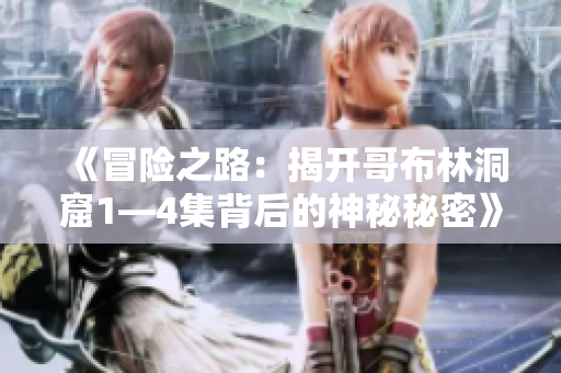 《冒险之路：揭开哥布林洞窟1—4集背后的神秘秘密》