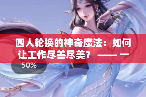 四人轮换的神奇魔法：如何让工作尽善尽美？ —— 一个编辑的探索！