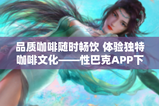 品质咖啡随时畅饮 体验独特咖啡文化——性巴克APP下载首选