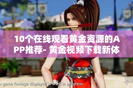 10个在线观看黄金资源的APP推荐- 黄金视频下载新体验