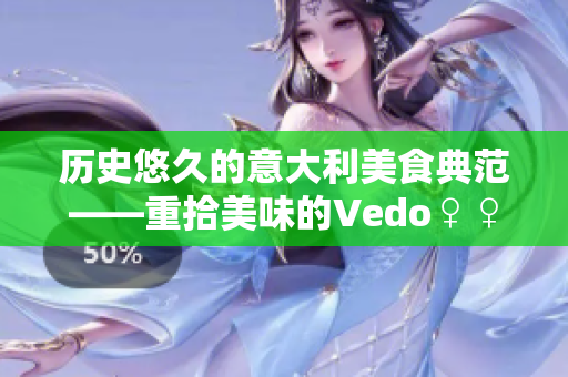 历史悠久的意大利美食典范——重拾美味的Vedo♀♀♀♀♀！