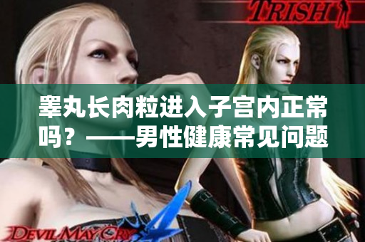 睾丸长肉粒进入子宫内正常吗？——男性健康常见问题解析