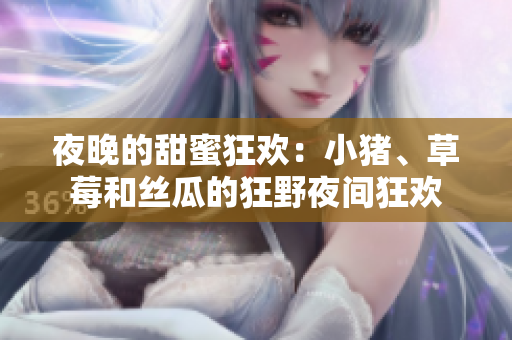 夜晚的甜蜜狂欢：小猪、草莓和丝瓜的狂野夜间狂欢