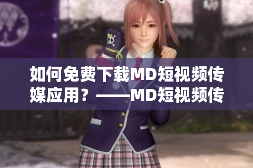 如何免费下载MD短视频传媒应用？——MD短视频传媒免费下载攻略！