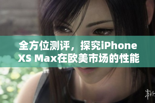 全方位测评，探究iPhone XS Max在欧美市场的性能表现